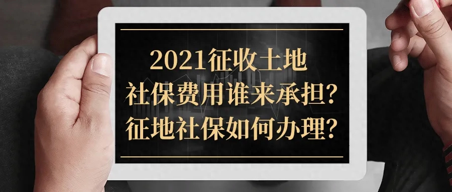 2021年征地须知：社保费谁承担？标准怎样？如何办理？